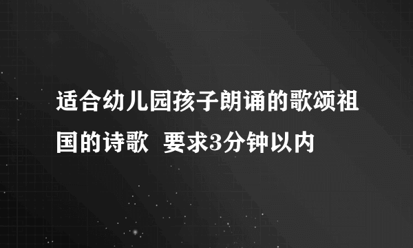 适合幼儿园孩子朗诵的歌颂祖国的诗歌  要求3分钟以内