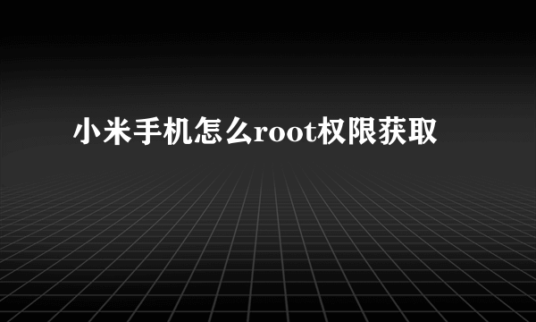 小米手机怎么root权限获取