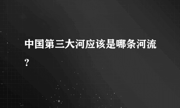 中国第三大河应该是哪条河流？