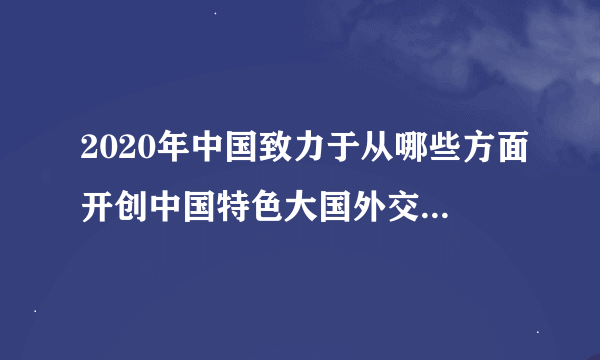 2020年中国致力于从哪些方面开创中国特色大国外交新局面？