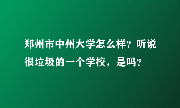 郑州市中州大学怎么样？听说很垃圾的一个学校，是吗？