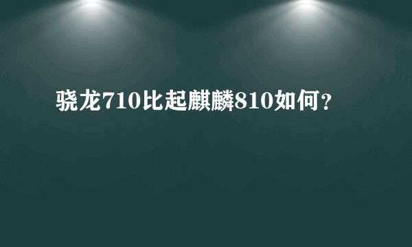 骁龙710比起麒麟810如何？