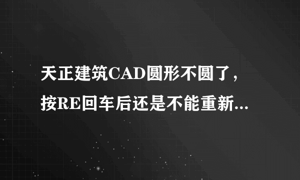 天正建筑CAD圆形不圆了，按RE回车后还是不能重新生成，请问怎么办呢？急啊