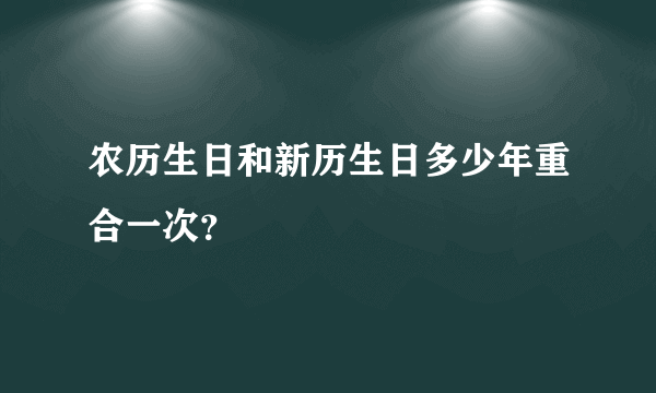 农历生日和新历生日多少年重合一次？