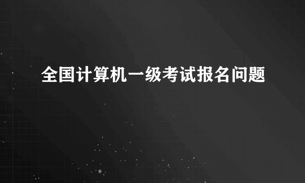 全国计算机一级考试报名问题