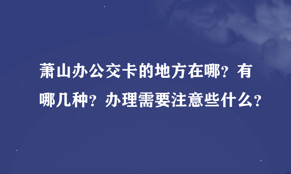 萧山办公交卡的地方在哪？有哪几种？办理需要注意些什么？