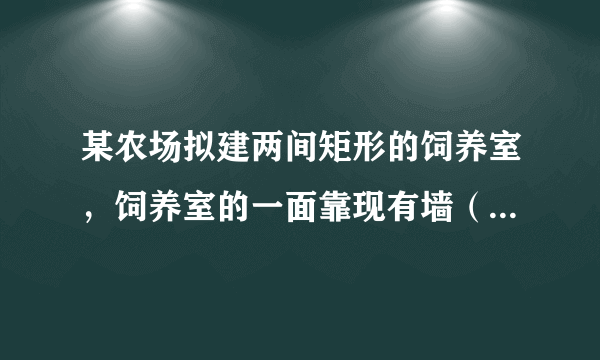 某农场拟建两间矩形的饲养室，饲养室的一面靠现有墙（现有墙长24米），中间用一道墙隔开（如图），已知计