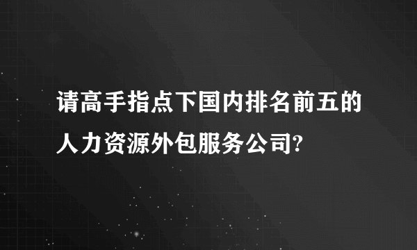 请高手指点下国内排名前五的人力资源外包服务公司?