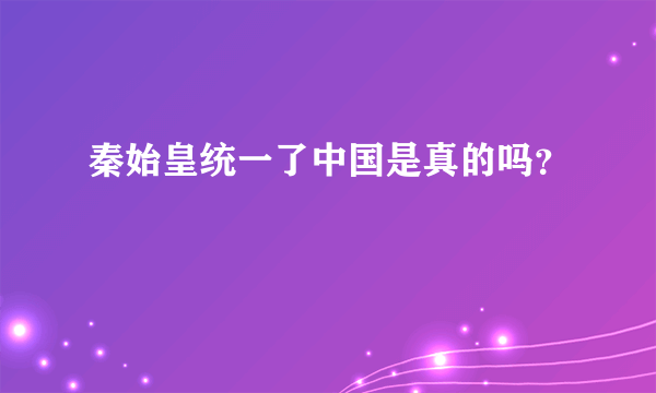 秦始皇统一了中国是真的吗？