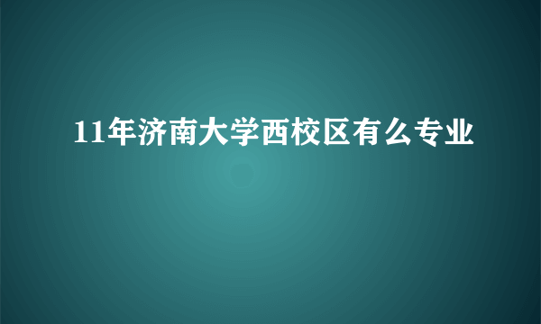 11年济南大学西校区有么专业