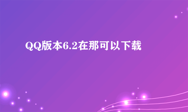 QQ版本6.2在那可以下载