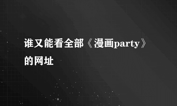 谁又能看全部《漫画party》的网址