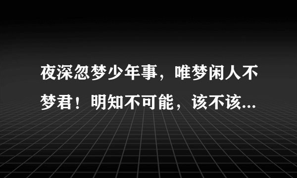 夜深忽梦少年事，唯梦闲人不梦君！明知不可能，该不该继续死心塌地爱一个人？