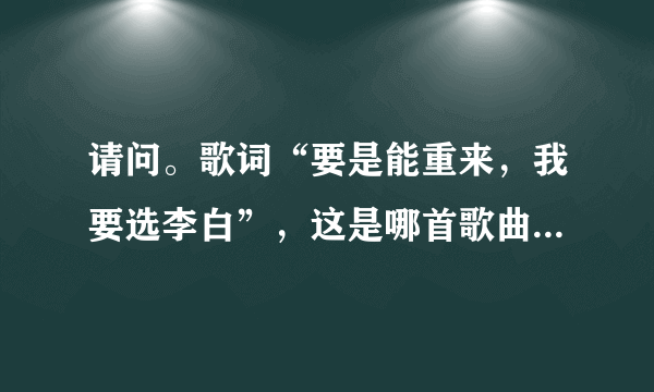 请问。歌词“要是能重来，我要选李白”，这是哪首歌曲的歌词？？