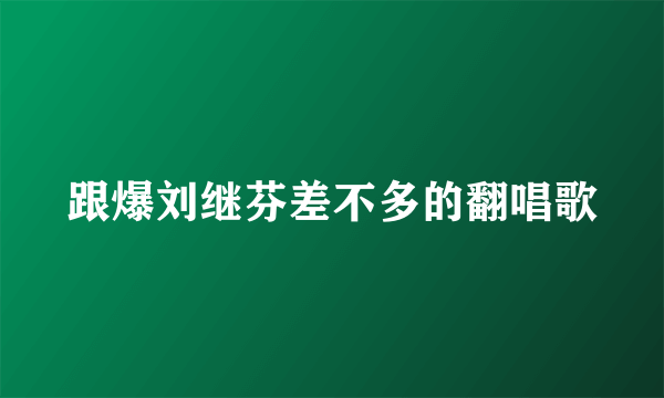 跟爆刘继芬差不多的翻唱歌