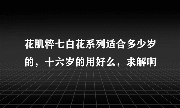 花肌粹七白花系列适合多少岁的，十六岁的用好么，求解啊