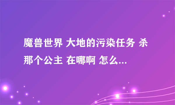 魔兽世界 大地的污染任务 杀那个公主 在哪啊 怎么做是里面的FB吗?给个详细图  进玛啦顿里面怎么还有FB