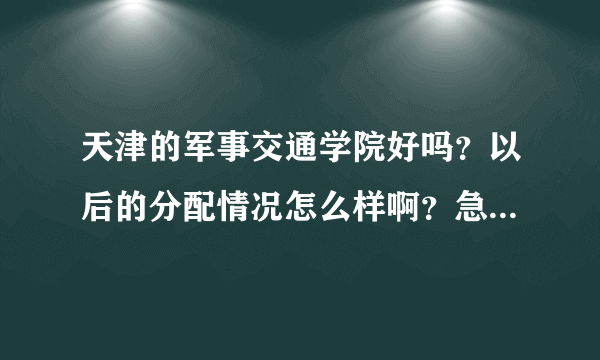 天津的军事交通学院好吗？以后的分配情况怎么样啊？急啊。谢谢