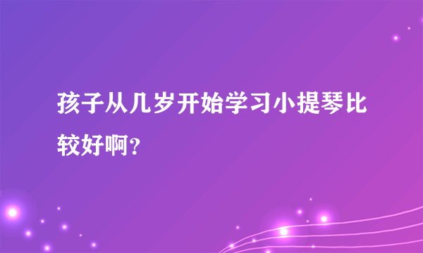 孩子从几岁开始学习小提琴比较好啊？