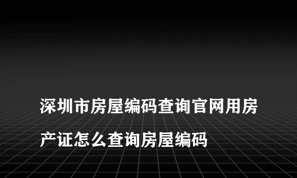 
深圳市房屋编码查询官网用房产证怎么查询房屋编码

