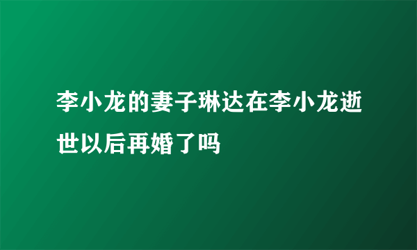 李小龙的妻子琳达在李小龙逝世以后再婚了吗