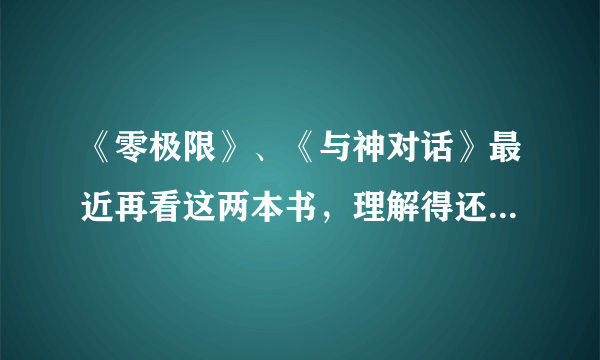 《零极限》、《与神对话》最近再看这两本书，理解得还不是太透，大家对这两本书有什么间接啊，请指教奥。。