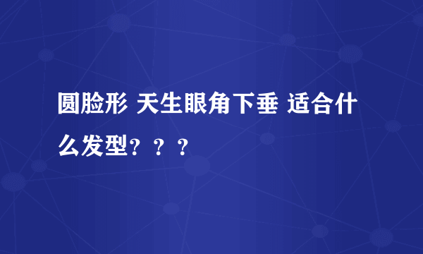 圆脸形 天生眼角下垂 适合什么发型？？？