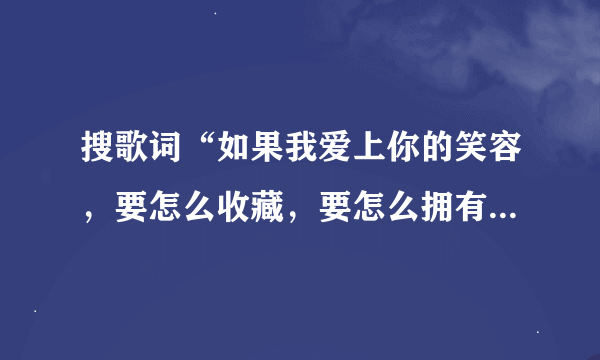 搜歌词“如果我爱上你的笑容，要怎么收藏，要怎么拥有。如果你快乐不是为我…”