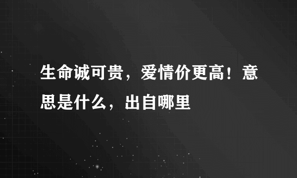 生命诚可贵，爱情价更高！意思是什么，出自哪里