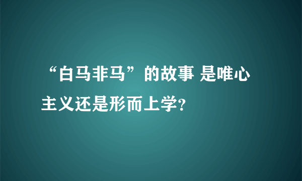 “白马非马”的故事 是唯心主义还是形而上学？