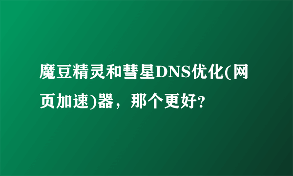 魔豆精灵和彗星DNS优化(网页加速)器，那个更好？