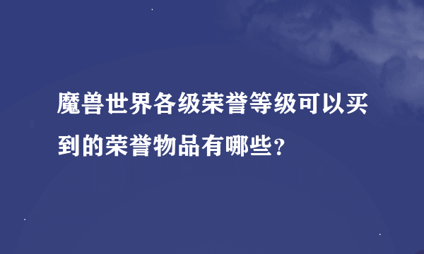 魔兽世界各级荣誉等级可以买到的荣誉物品有哪些？