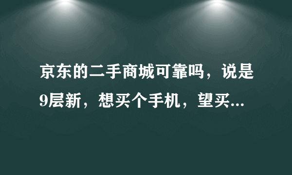 京东的二手商城可靠吗，说是9层新，想买个手机，望买过的来介绍下靠不靠谱谢谢。