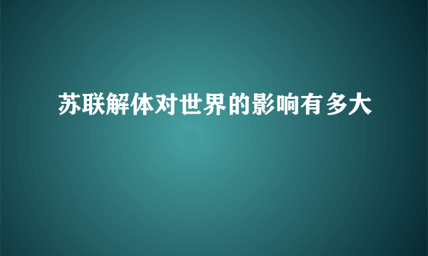 苏联解体对世界的影响有多大