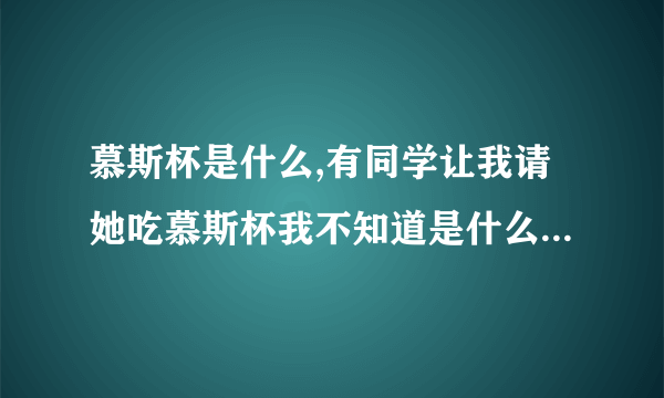 慕斯杯是什么,有同学让我请她吃慕斯杯我不知道是什么也没好意思说不知道,知道的朋友告诉下,