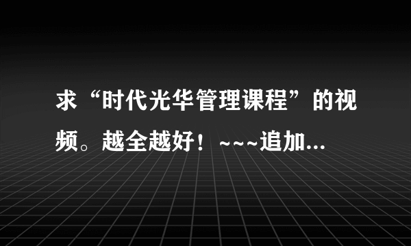 求“时代光华管理课程”的视频。越全越好！~~~追加200分！