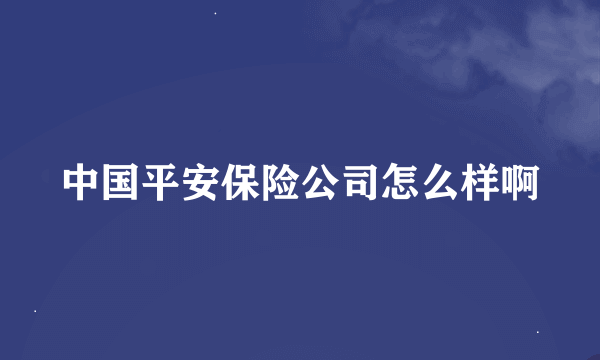 中国平安保险公司怎么样啊