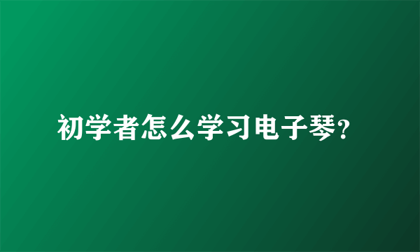 初学者怎么学习电子琴？