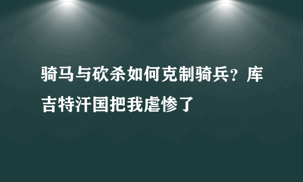 骑马与砍杀如何克制骑兵？库吉特汗国把我虐惨了