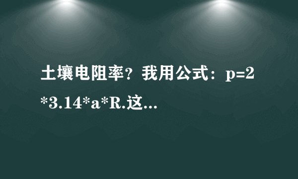 土壤电阻率？我用公式：p=2*3.14*a*R.这个公式测出a=0.35;R=5m.我算出来的怎么感觉不对啊？麻烦指点下？