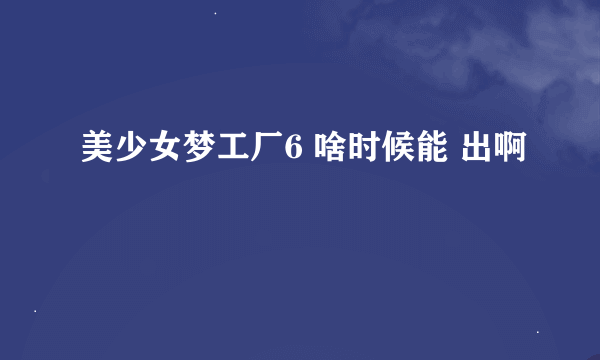 美少女梦工厂6 啥时候能 出啊