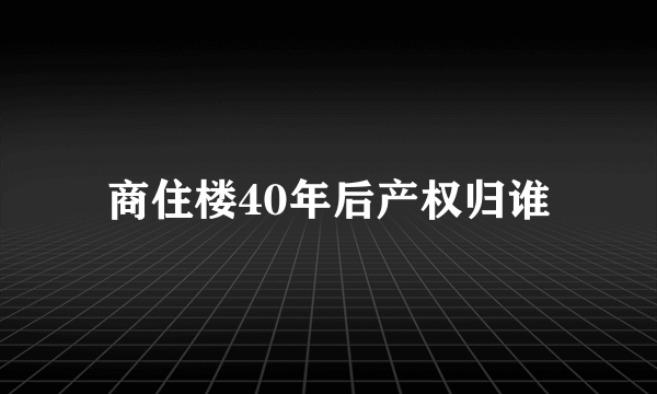 商住楼40年后产权归谁