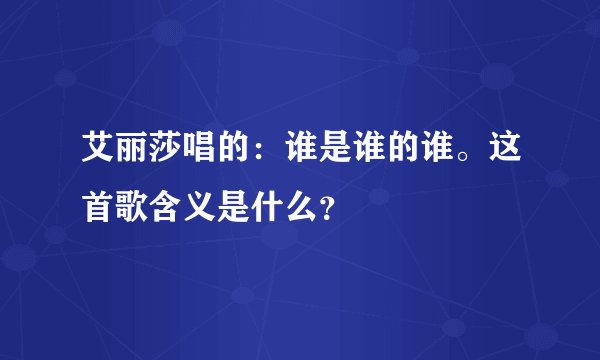 艾丽莎唱的：谁是谁的谁。这首歌含义是什么？