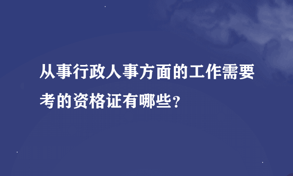 从事行政人事方面的工作需要考的资格证有哪些？