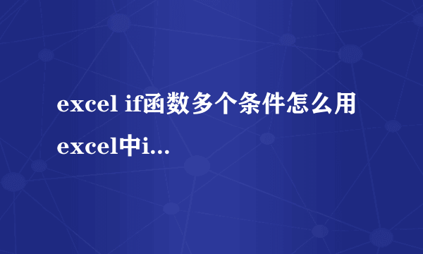 excel if函数多个条件怎么用 excel中if函数多条件