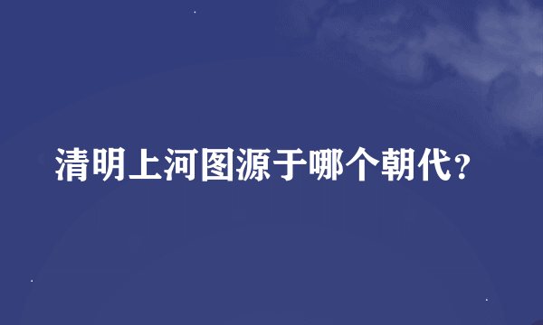 清明上河图源于哪个朝代？