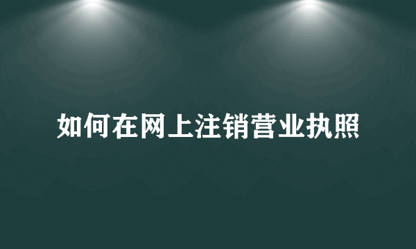 如何在网上注销营业执照