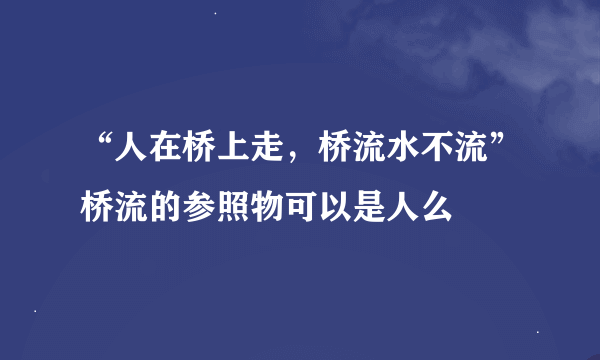 “人在桥上走，桥流水不流”桥流的参照物可以是人么