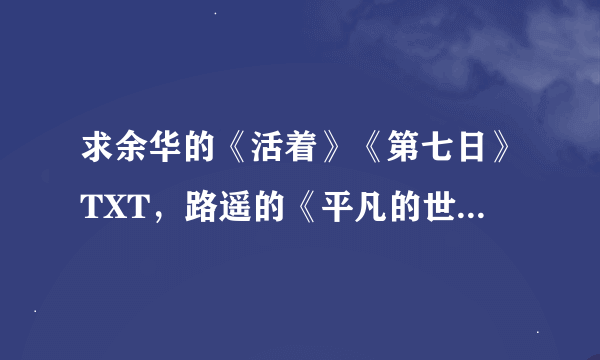 求余华的《活着》《第七日》TXT，路遥的《平凡的世界》TXT。