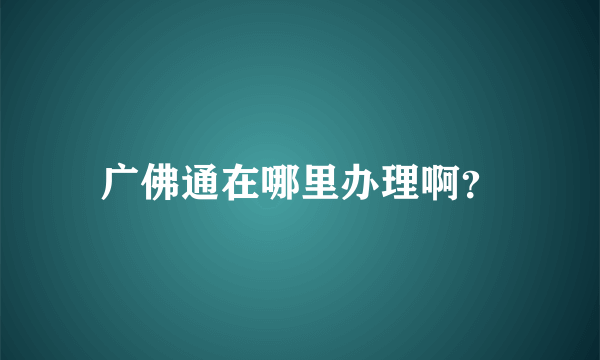 广佛通在哪里办理啊？